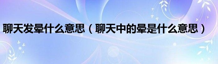 聊天發(fā)暈什么意思（聊天中的暈是什么意思）
