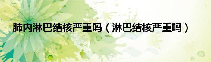 肺內(nèi)淋巴結(jié)核嚴(yán)重嗎（淋巴結(jié)核嚴(yán)重嗎）