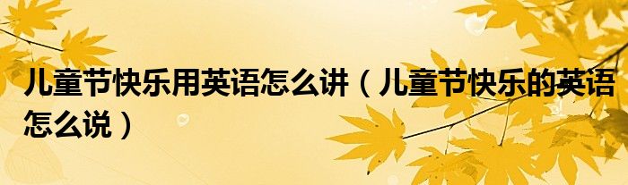 兒童節(jié)快樂用英語怎么講（兒童節(jié)快樂的英語怎么說）