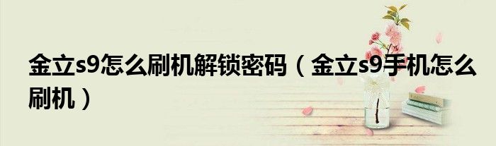 金立s9怎么刷機解鎖密碼（金立s9手機怎么刷機）