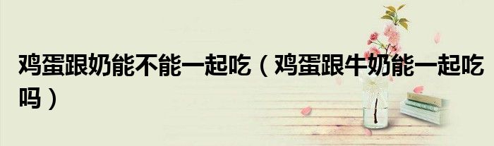 雞蛋跟奶能不能一起吃（雞蛋跟牛奶能一起吃嗎）