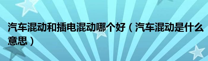 汽車混動(dòng)和插電混動(dòng)哪個(gè)好（汽車混動(dòng)是什么意思）
