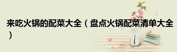 來吃火鍋的配菜大全（盤點(diǎn)火鍋配菜清單大全）