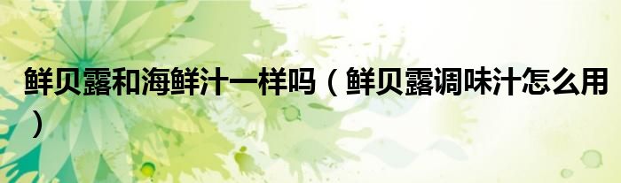 鮮貝露和海鮮汁一樣嗎（鮮貝露調(diào)味汁怎么用）