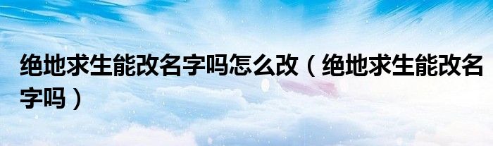 絕地求生能改名字嗎怎么改（絕地求生能改名字嗎）