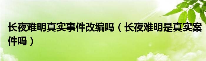 長夜難明真實事件改編嗎（長夜難明是真實案件嗎）