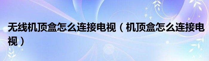 無(wú)線機(jī)頂盒怎么連接電視（機(jī)頂盒怎么連接電視）
