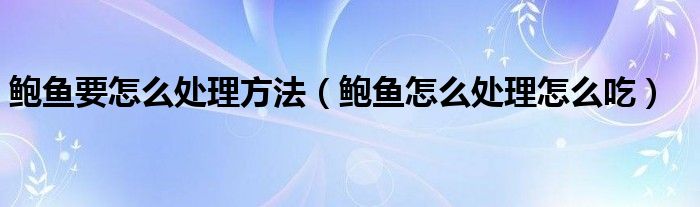 鮑魚要怎么處理方法（鮑魚怎么處理怎么吃）