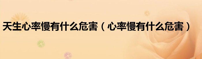 天生心率慢有什么危害（心率慢有什么危害）