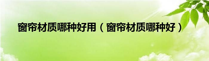 窗簾材質(zhì)哪種好用（窗簾材質(zhì)哪種好）