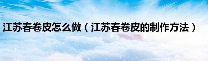 江蘇春卷皮怎么做（江蘇春卷皮的制作方法）