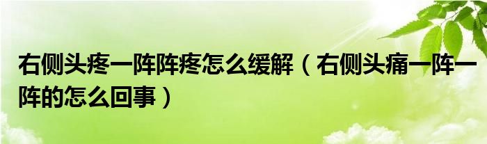 右側(cè)頭疼一陣陣疼怎么緩解（右側(cè)頭痛一陣一陣的怎么回事）
