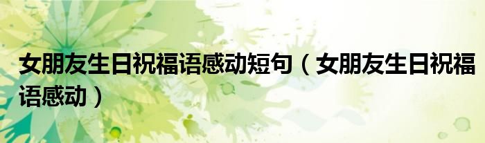 女朋友生日祝福語感動短句（女朋友生日祝福語感動）
