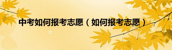 中考如何報考志愿（如何報考志愿）