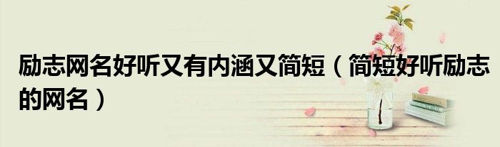 勵(lì)志網(wǎng)名好聽(tīng)又有內(nèi)涵又簡(jiǎn)短（簡(jiǎn)短好聽(tīng)勵(lì)志的網(wǎng)名）