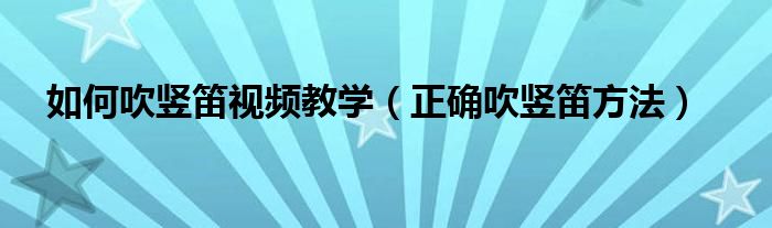 如何吹豎笛視頻教學(xué)（正確吹豎笛方法）