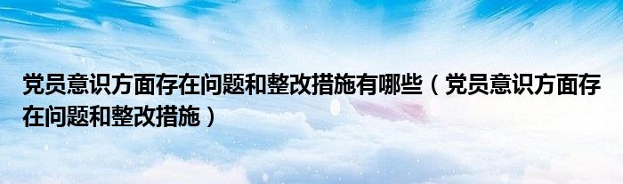 黨員意識(shí)方面存在問(wèn)題和整改措施有哪些（黨員意識(shí)方面存在問(wèn)題和整改措施）