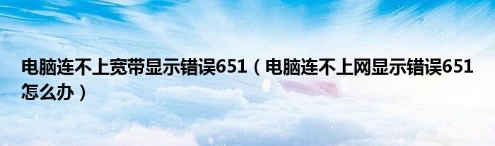 電腦連不上寬帶顯示錯(cuò)誤651（電腦連不上網(wǎng)顯示錯(cuò)誤651怎么辦）