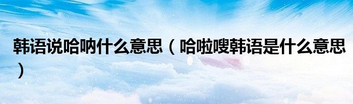 韓語說哈吶什么意思（哈啦嗖韓語是什么意思）