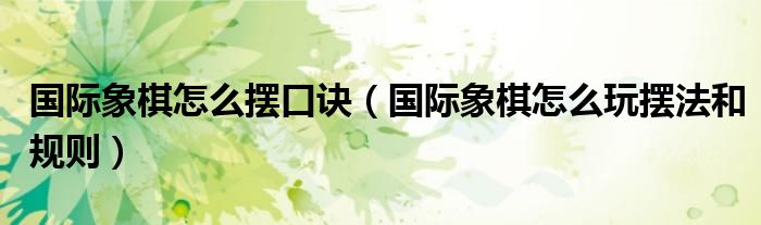 國(guó)際象棋怎么擺口訣（國(guó)際象棋怎么玩擺法和規(guī)則）