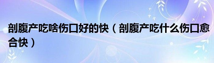 剖腹產(chǎn)吃啥傷口好的快（剖腹產(chǎn)吃什么傷口愈合快）