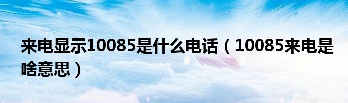 來(lái)電顯示10085是什么電話（10085來(lái)電是啥意思）