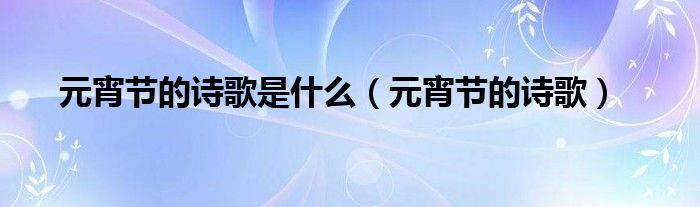 元宵節(jié)的詩(shī)歌是什么（元宵節(jié)的詩(shī)歌）