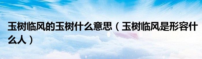 玉樹(shù)臨風(fēng)的玉樹(shù)什么意思（玉樹(shù)臨風(fēng)是形容什么人）