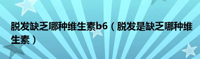 脫發(fā)缺乏哪種維生素b6（脫發(fā)是缺乏哪種維生素）