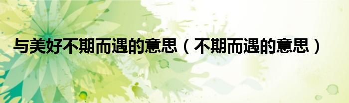 與美好不期而遇的意思（不期而遇的意思）