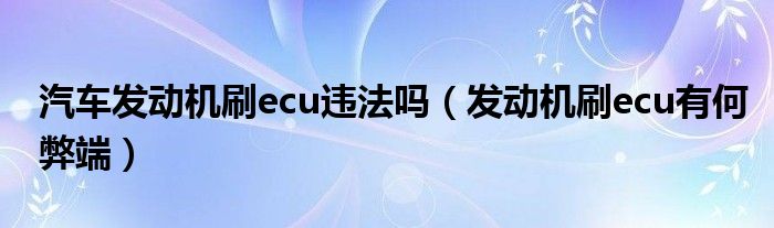 汽車發(fā)動機刷ecu違法嗎（發(fā)動機刷ecu有何弊端）
