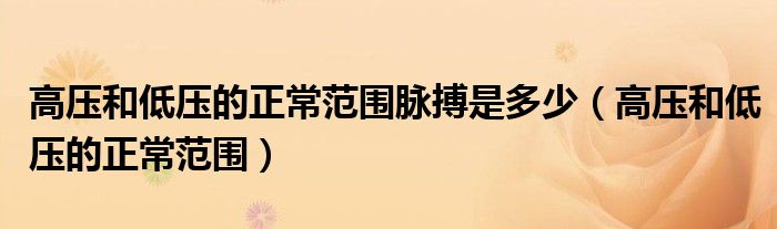 高壓和低壓的正常范圍脈搏是多少（高壓和低壓的正常范圍）