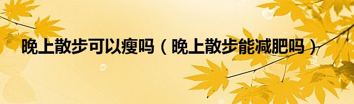 晚上散步可以瘦嗎（晚上散步能減肥嗎）