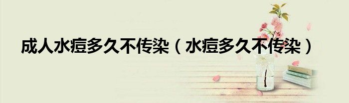 成人水痘多久不傳染（水痘多久不傳染）