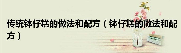 傳統(tǒng)缽仔糕的做法和配方（缽仔糕的做法和配方）