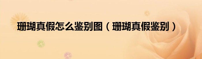 珊瑚真假怎么鑒別圖（珊瑚真假鑒別）