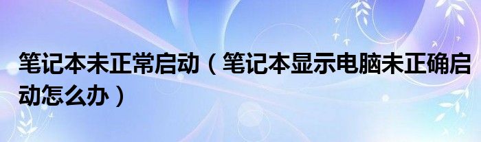 筆記本未正常啟動（筆記本顯示電腦未正確啟動怎么辦）