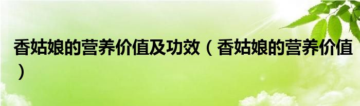 香姑娘的營養(yǎng)價值及功效（香姑娘的營養(yǎng)價值）