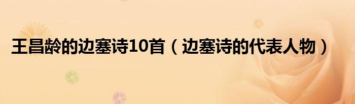 王昌齡的邊塞詩10首（邊塞詩的代表人物）