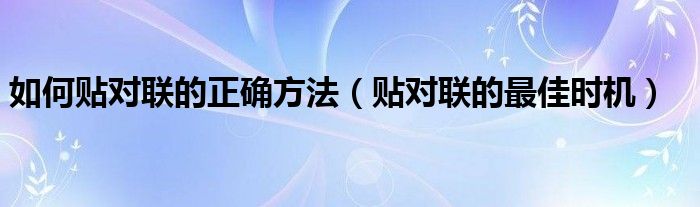 如何貼對(duì)聯(lián)的正確方法（貼對(duì)聯(lián)的最佳時(shí)機(jī)）