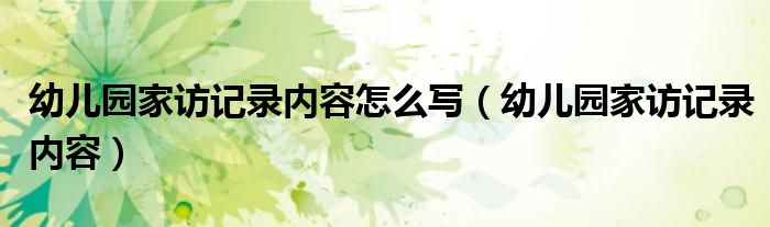 幼兒園家訪記錄內(nèi)容怎么寫（幼兒園家訪記錄內(nèi)容）