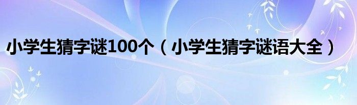 小學生猜字謎100個（小學生猜字謎語大全）
