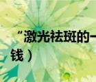 “激光祛斑的一般價格”（激光祛斑一般的價錢）