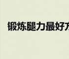 鍛煉腿力最好方法（鍛煉腿部力量的方法）