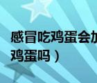 感冒吃雞蛋會加重病情嗎（小孩子感冒可以吃雞蛋嗎）