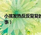 小孩發(fā)熱反反復(fù)復(fù)的是怎么回事（寶寶發(fā)燒手熱腳涼怎么回事）