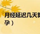 月經延遲幾天算懷孕了（月經延遲幾天才算懷孕）