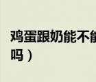 雞蛋跟奶能不能一起吃（雞蛋跟牛奶能一起吃嗎）