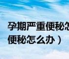 孕期嚴重便秘怎么辦最快速的方法（孕期嚴重便秘怎么辦）