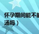 懷孕期間能不能吃紫菜蛋湯（懷孕能吃紫菜蛋湯嗎）